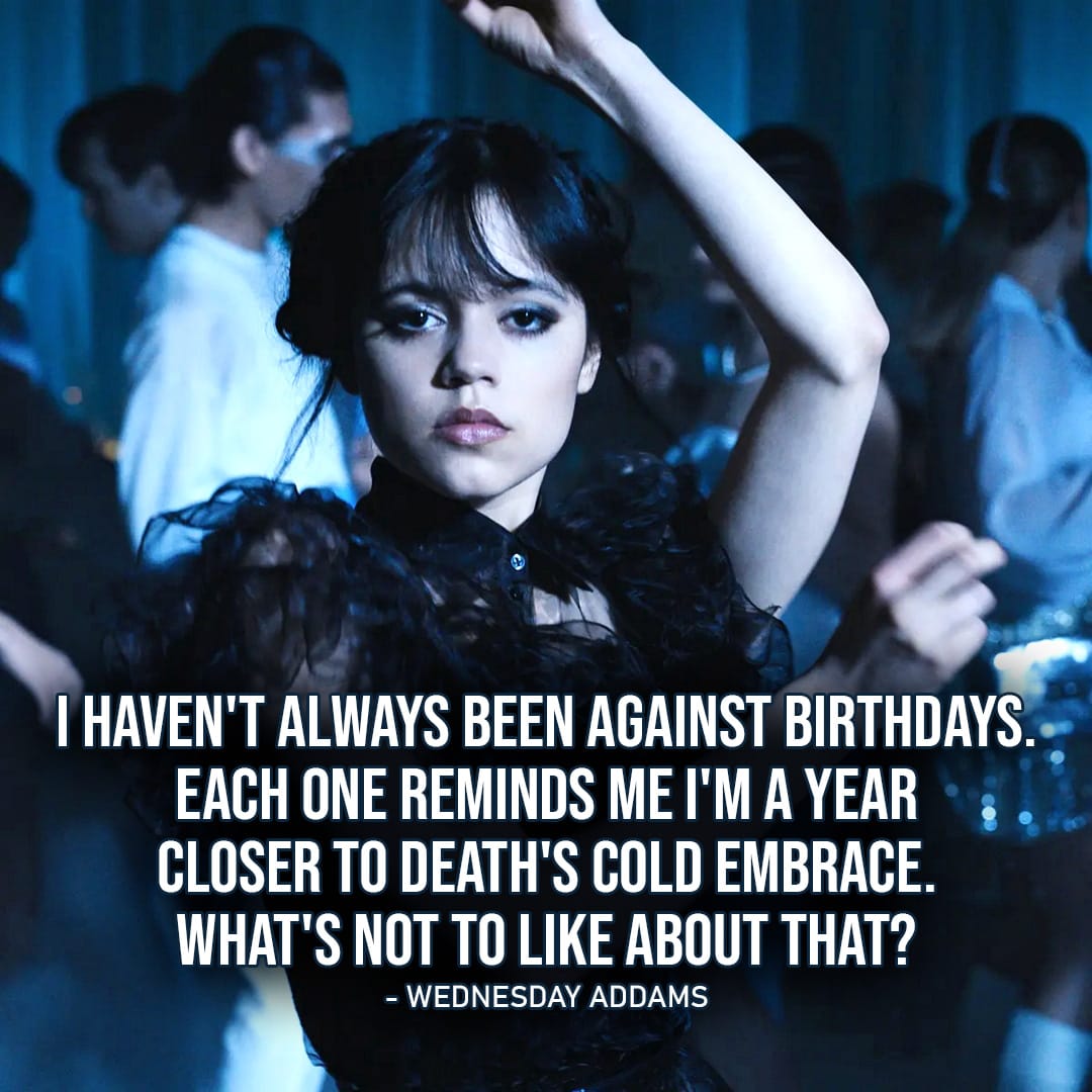 One of the best quotes by Wednesday Addams from the series Wednesday | "I haven't always been against birthdays. Each one reminds me I'm a year closer to death's cold embrace. What's not to like about that?" (Ep. 1x06)