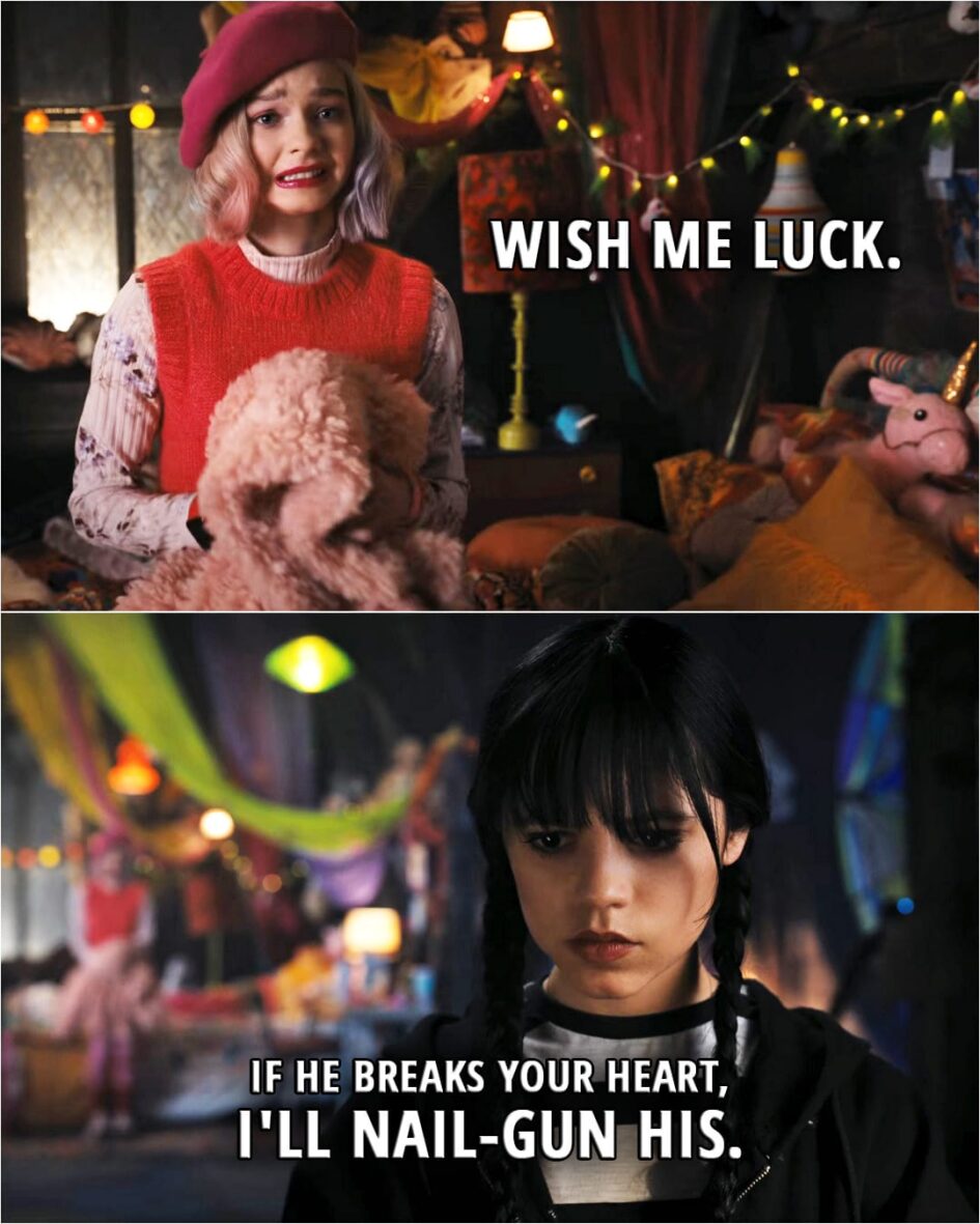 Quote from Wednesday 1x03 | Enid Sinclair: Wish me luck. Wednesday Addams: If he breaks your heart, I'll nail-gun his.