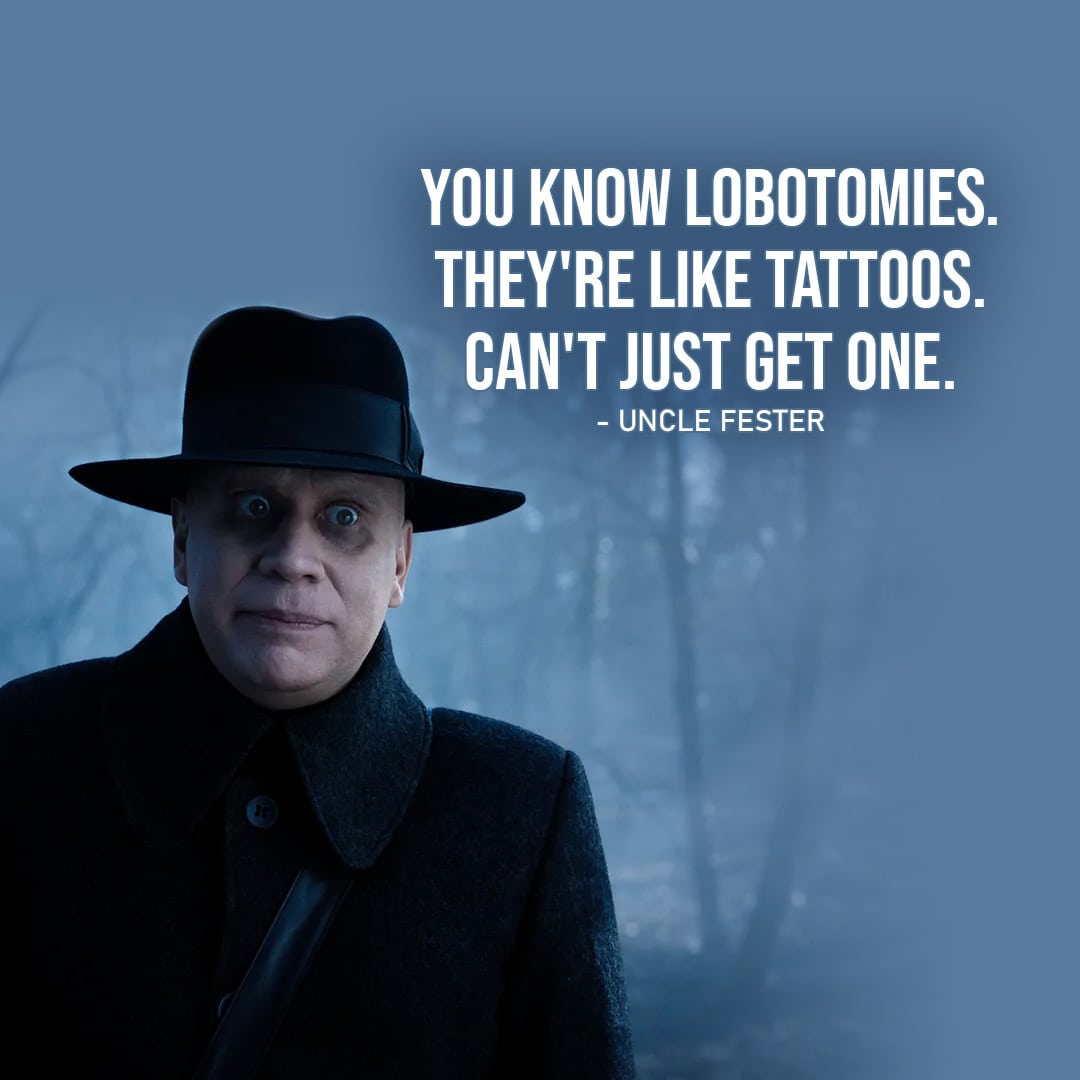 One of the best quotes from the Netflix series Wednesday | "You know lobotomies. They're like tattoos. Can't just get one." - Uncle Fester (to Wednesday - Ep. 1x07)