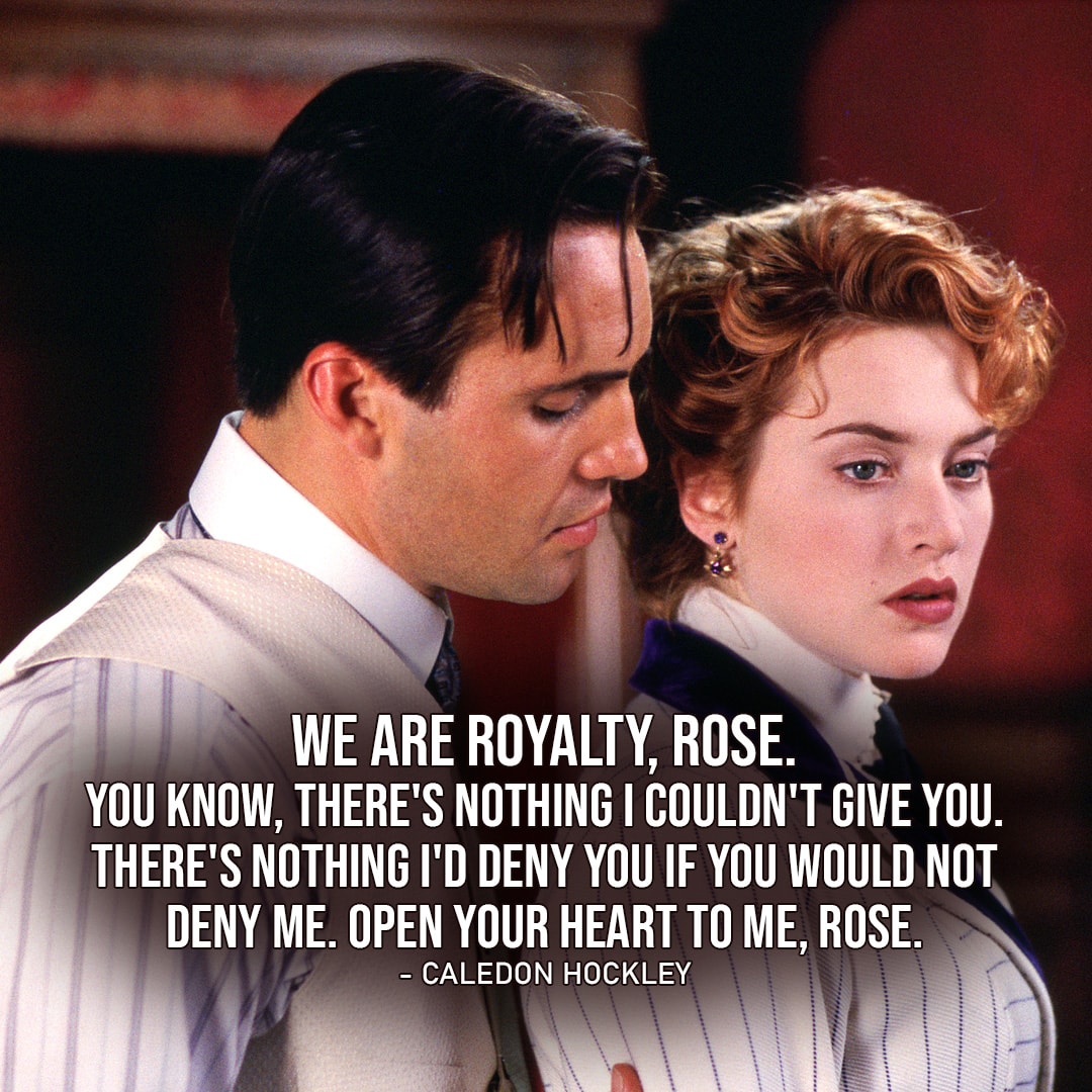 One of the best quotes by Caledon Hockley from Titanic | "We are royalty, Rose. You know, there's nothing I couldn't give you. There's nothing I'd deny you if you would not deny me. Open your heart to me, Rose."