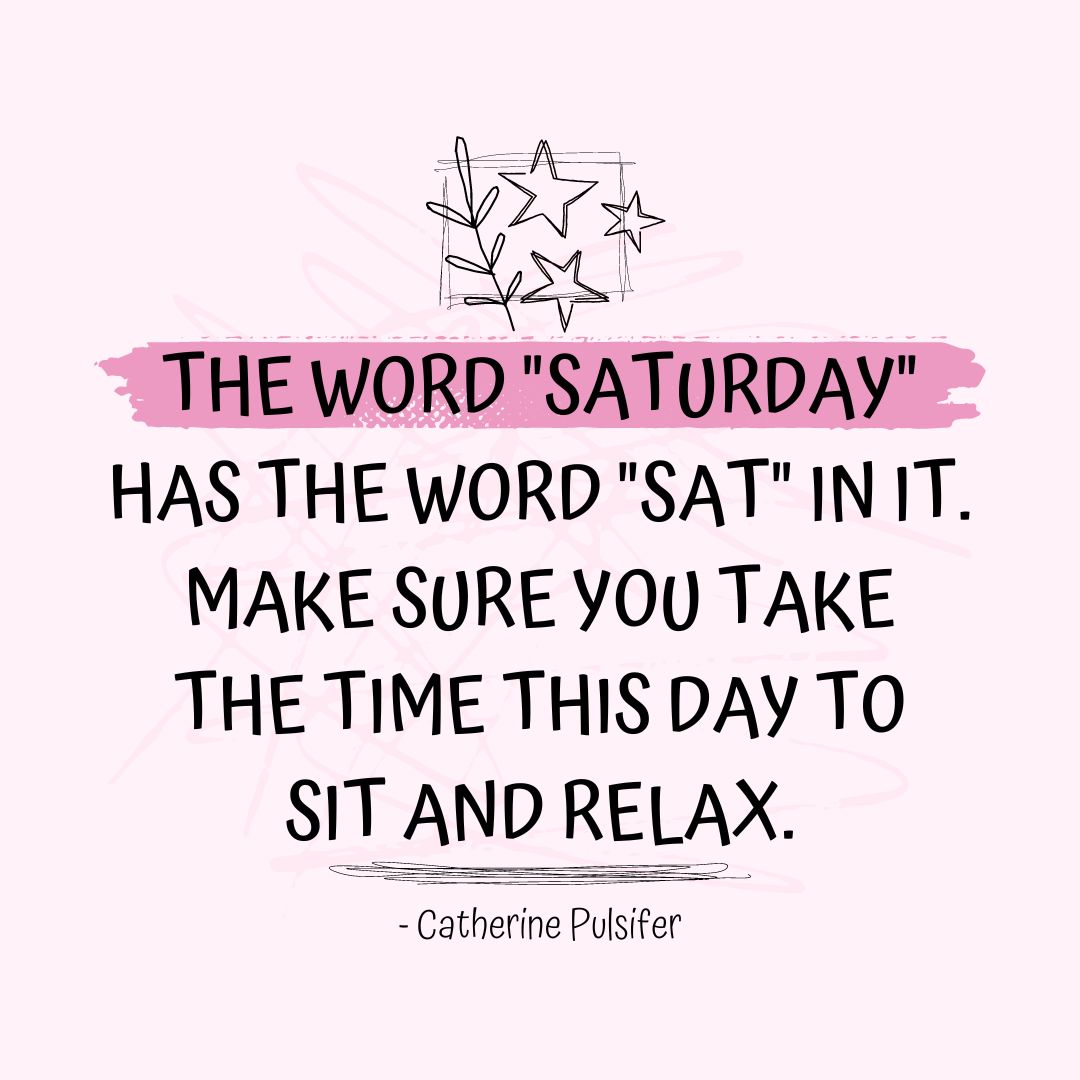 Saturday Quotes: Saturday Motivation – “The word “Saturday” has the word “sat” in it. Make sure you take the time this day to sit and relax.” – Catherine Pulsifer