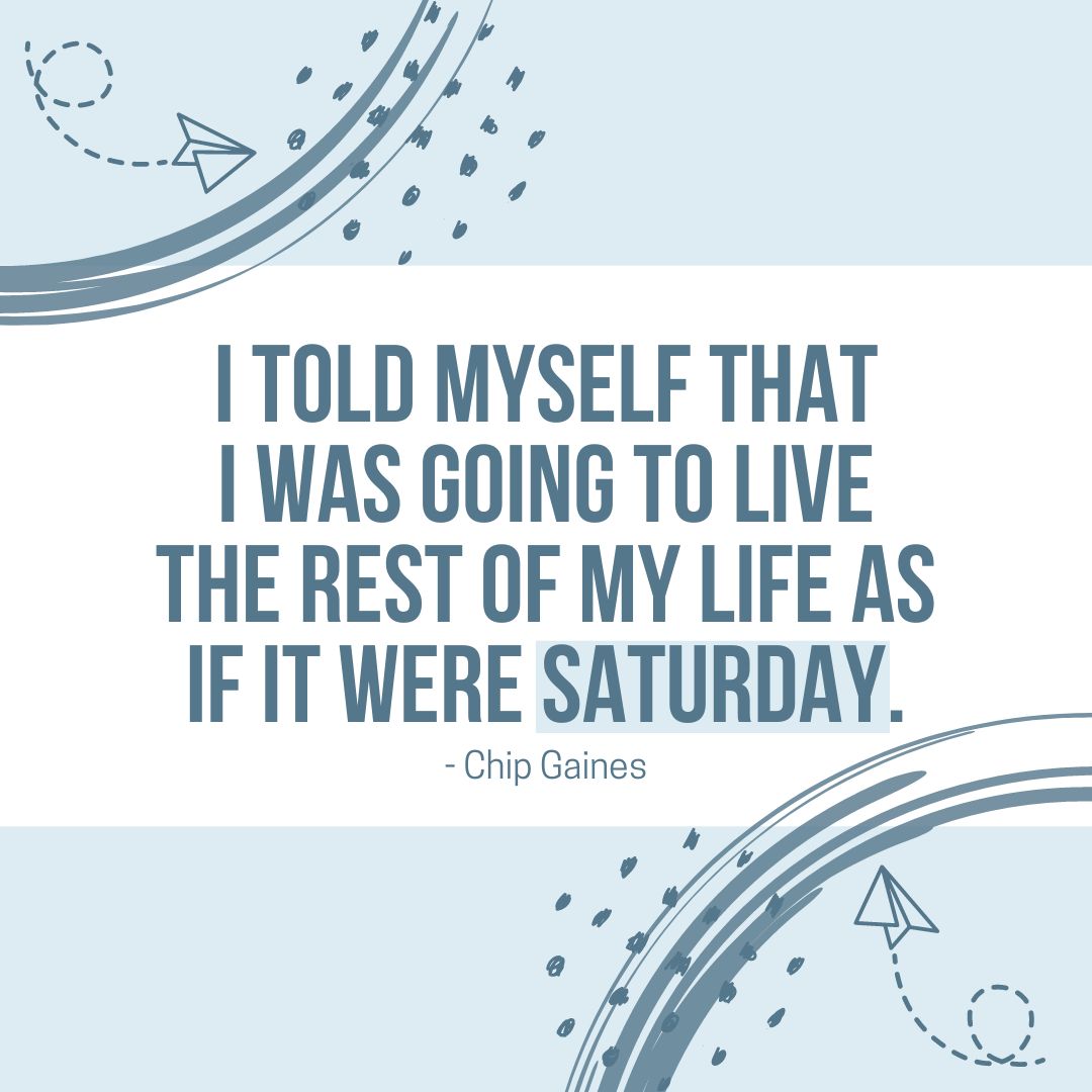 Saturday Quotes: Saturday Motivation – “I told myself that I was going to live the rest of my life as if it were Saturday.” – Chip Gaines