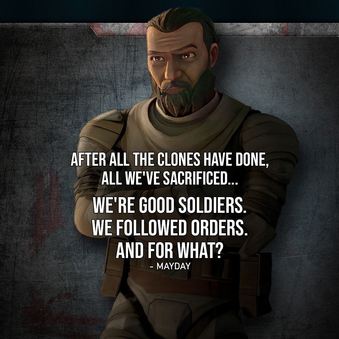 One of the best quotes from Star Wars: The Bad Batch | "After all the clones have done, all we've sacrificed... We're good soldiers. We followed orders. And for what?" - Mayday (to Crosshair, Ep. 2x12)