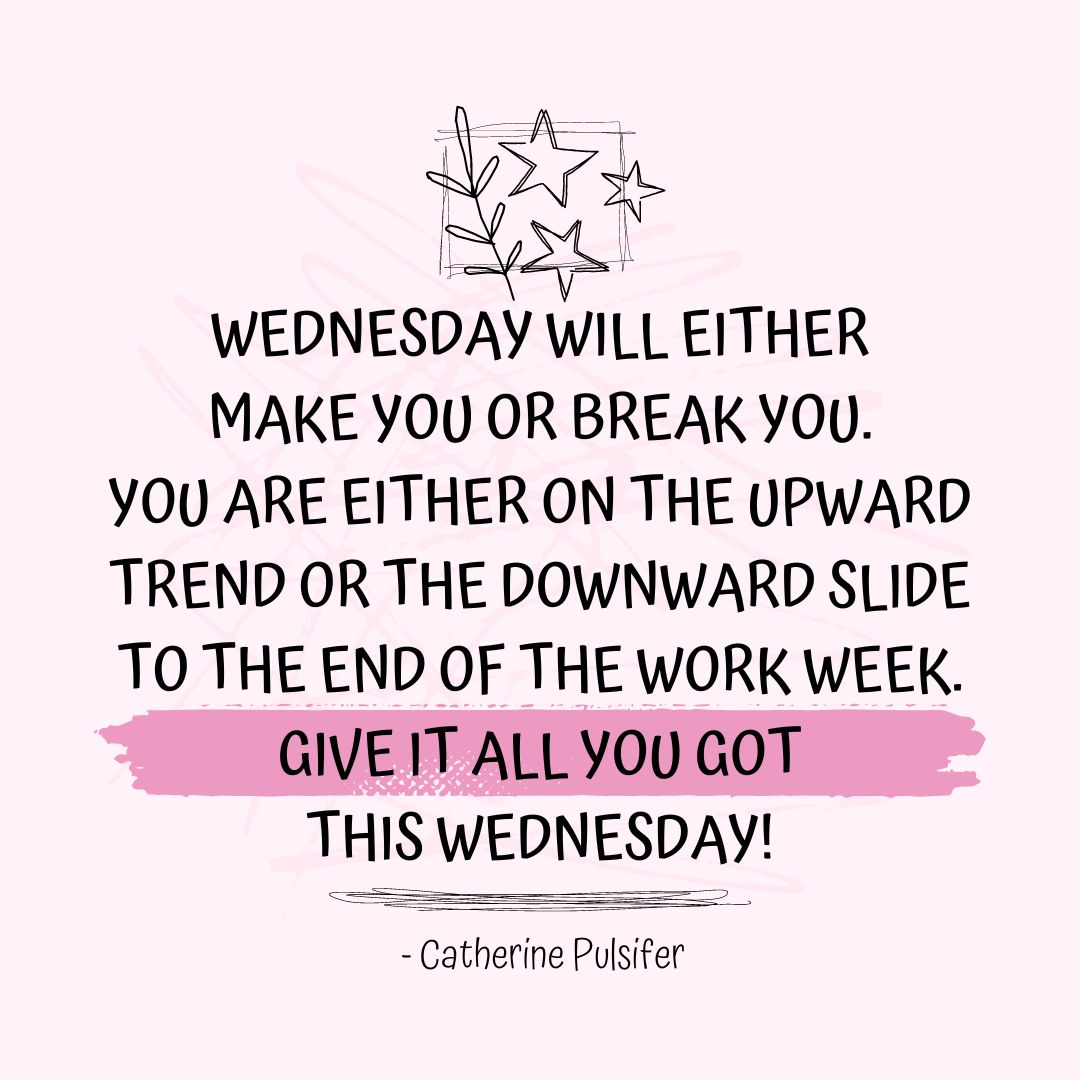 Wednesday Quotes: Wednesday Motivation – “Wednesday will either make you or break you. You are either on the upward trend or the downward slide to the end of the work week. Give it all you got this Wednesday!” ~ Catherine Pulsifer