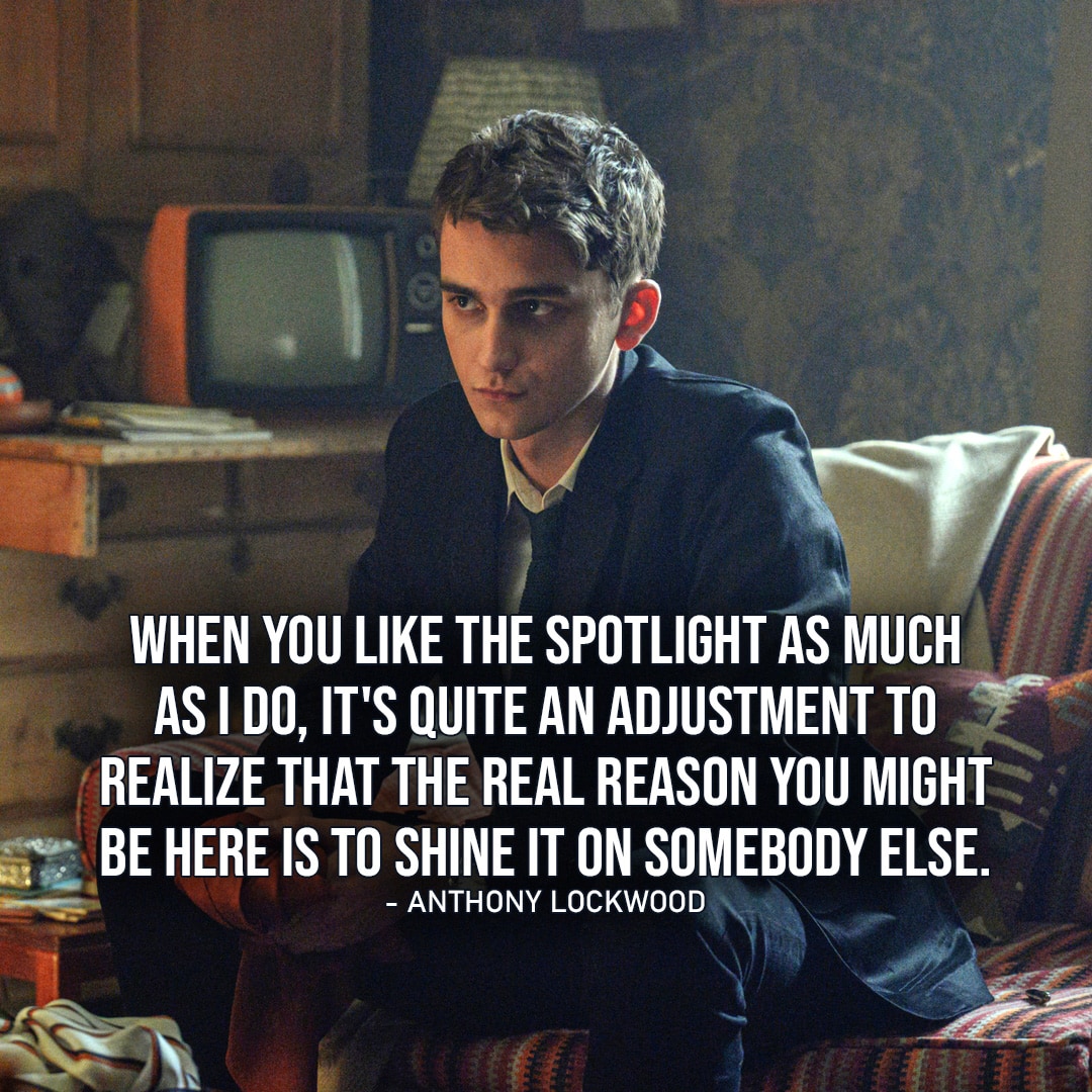 One of the best quotes from the Netflix TV series Lockwood & Co. | “The problem is, when you like the spotlight as much as I do, it’s quite an adjustment to realize that the real reason you might be here is to shine it on somebody else.” – Anthony Lockwood (to Lucy, Ep. 1×04)