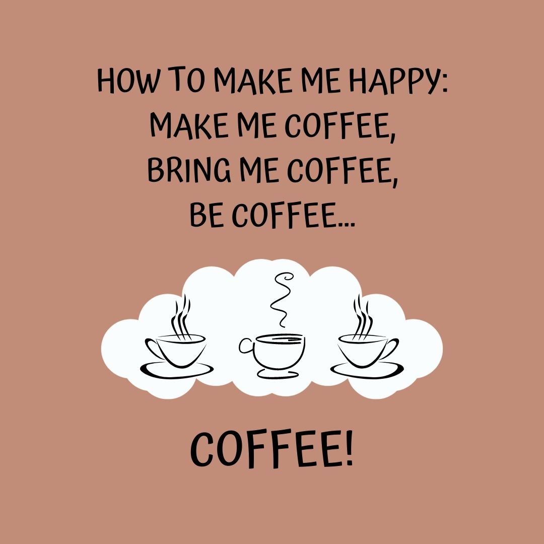 Coffee Quotes: "How to make me happy: Make me coffee, bring me coffee, be coffee... coffee."