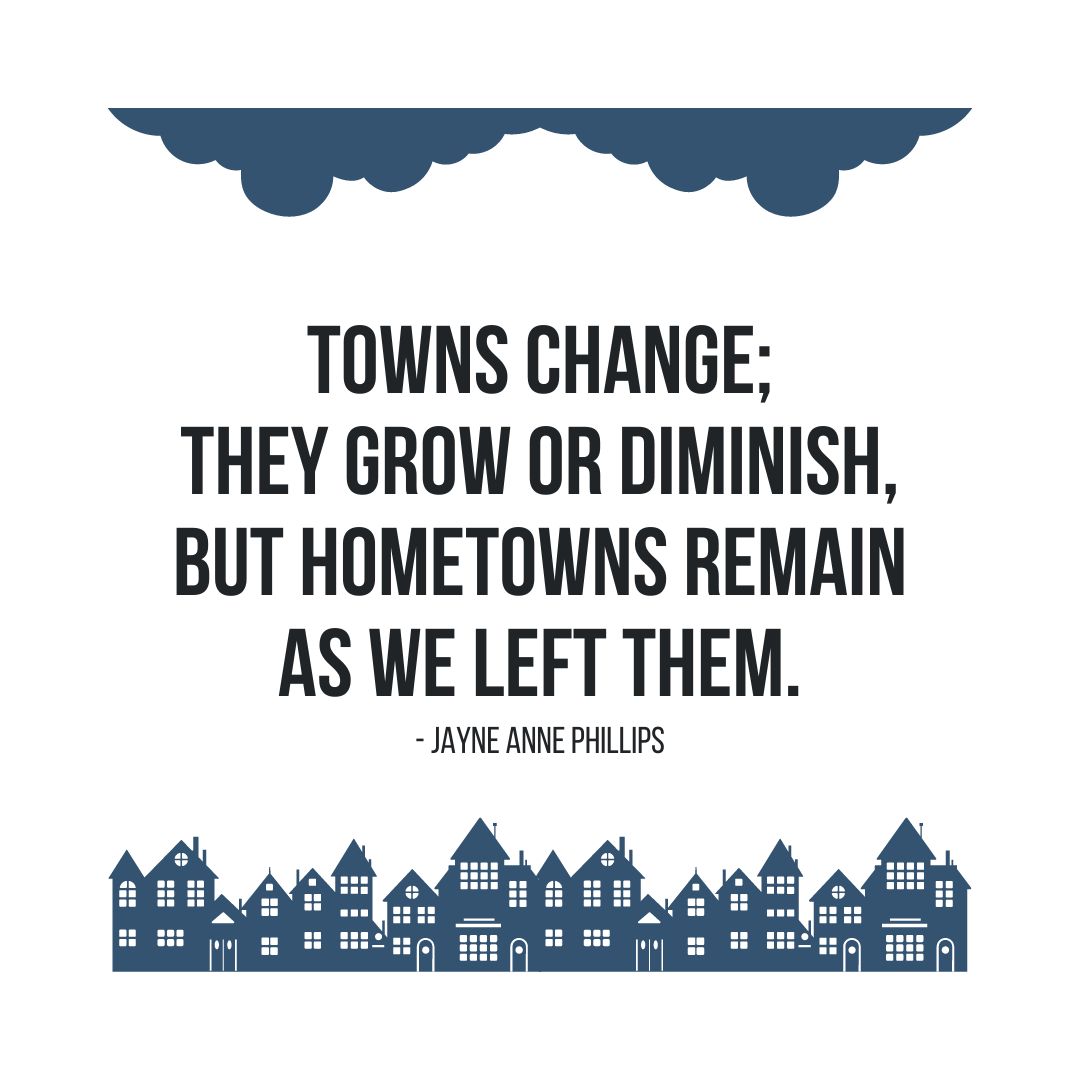 Hometown Quotes: "Towns change; they grow or diminish, but hometowns remain as we left them." - Jayne Anne Phillips
