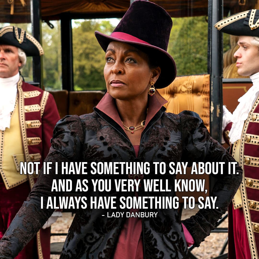 One of the best quotes by Lady Danbury from Bridgerton (Netflix Series) | "Not if I have something to say about it. And as you very well know, I always have something to say." (to Violet, Bridgerton Ep. 2x01)