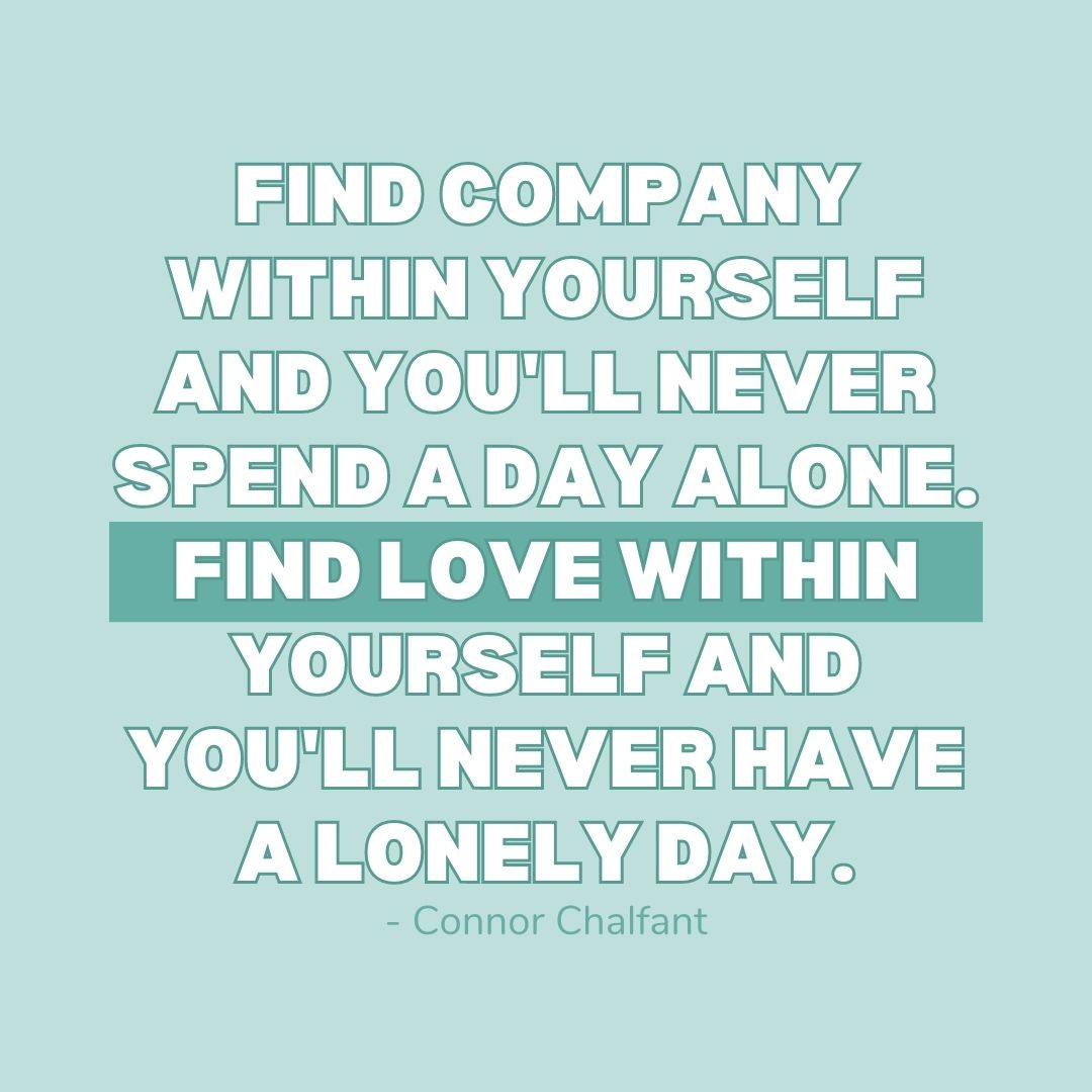 You Are Not Alone Quotes: "Find company within yourself and you'll never spend a day alone. Find love within yourself and you'll never have a lonely day." - Connor Chalfant