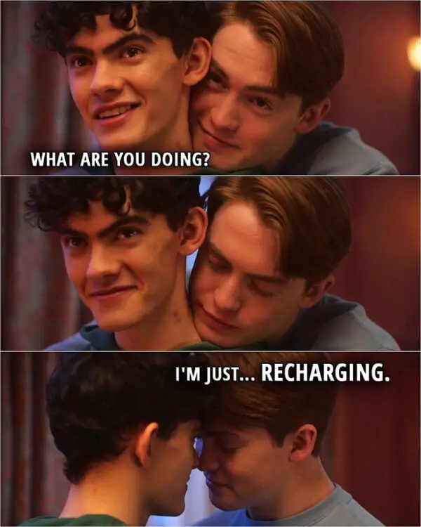 Quote from the series Heartstopper 2x06 | (Nick hugs Charlie...) Charlie Spring: What are you doing? Nick Nelson: I'm just... recharging.