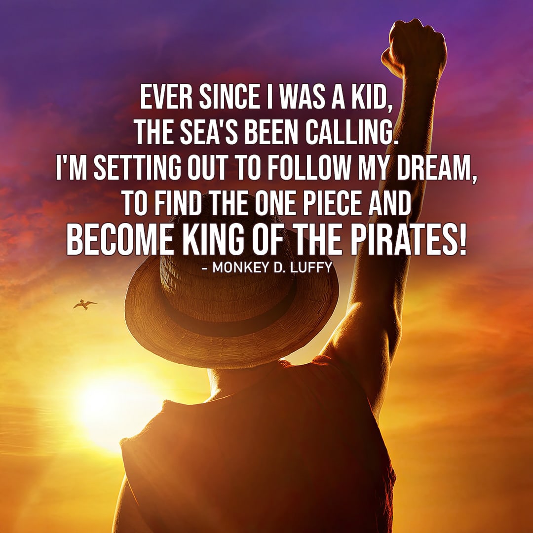 Monkey D Luffy Quotes from One Piece – “Ever since I was a kid, the sea’s been calling. I’m setting out to follow my dream, to find the One Piece and become King of the Pirates!” (Ep. 1×01)
