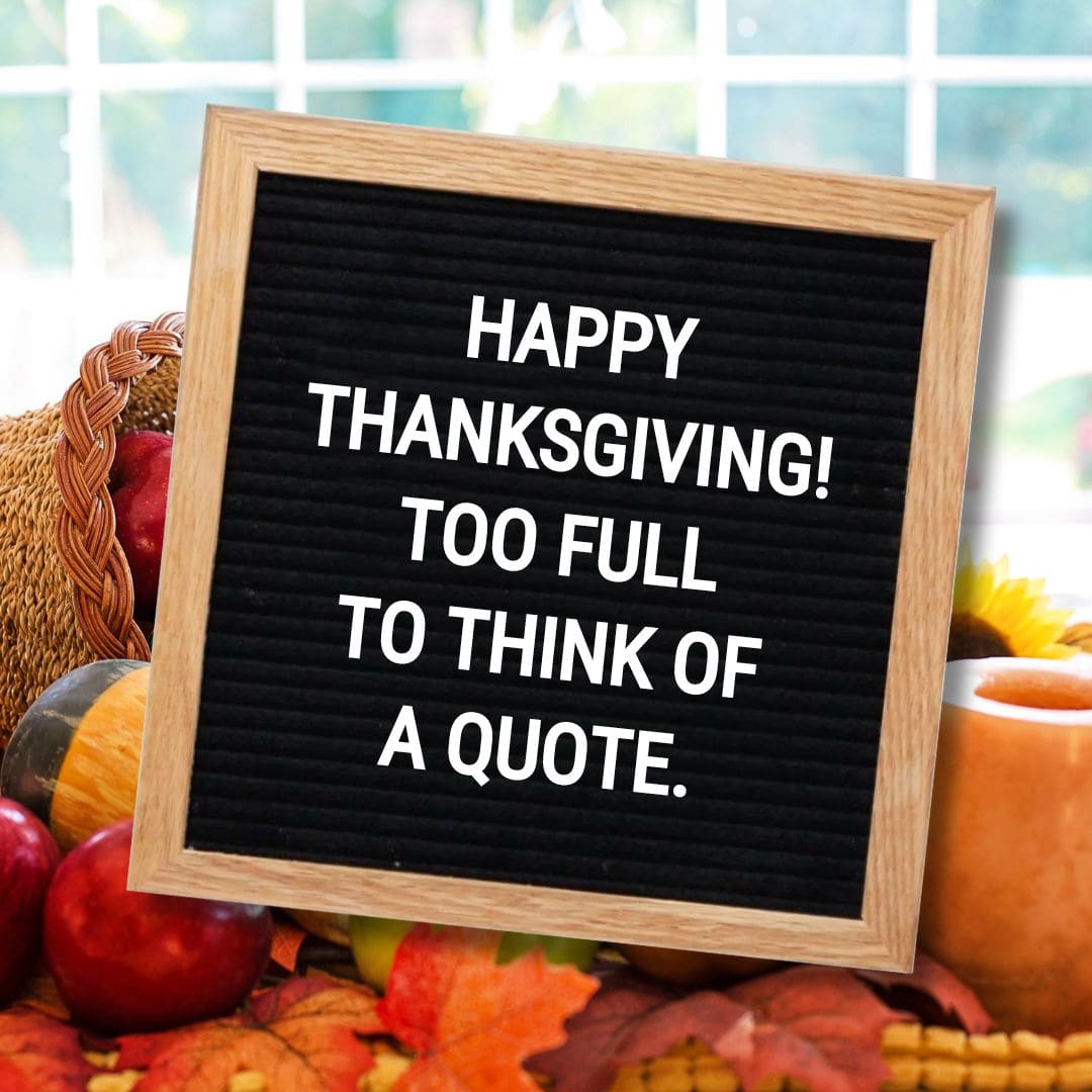 Thanksgiving Letter Board Quotes - Quote about Thanksgiving: "Happy Thanksgiving! Too full to think of a quote."