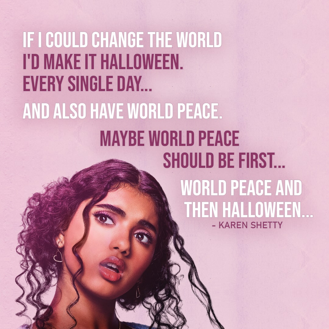 One of the best quotes from the movie Mean Girls | "If I could change the world I'd make it Halloween. Every single day... and also have world peace. Maybe world peace should be first... world peace and then Halloween..." - Karen Shetty